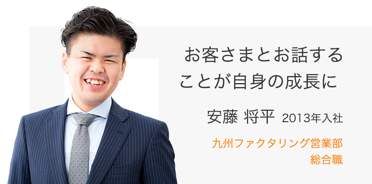 お客さまとお話することが自身の成長に　安藤 将平(2013年入社) 九州ファクタリング営業部 総合職